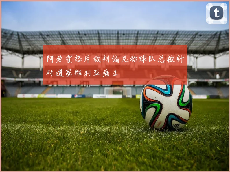 阿劳霍怒斥裁判偏见称球队总被针对遭塞维利亚痛击