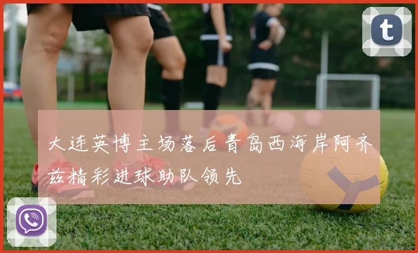 大连英博主场落后青岛西海岸阿齐兹精彩进球助队领先