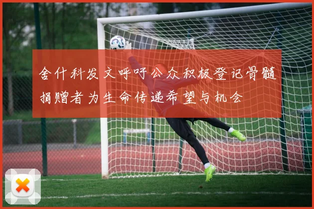 舍什科发文呼吁公众积极登记骨髓捐赠者为生命传递希望与机会