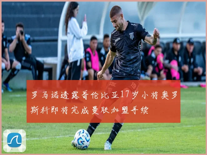 罗马诺透露哥伦比亚17岁小将奥罗斯科即将完成曼联加盟手续