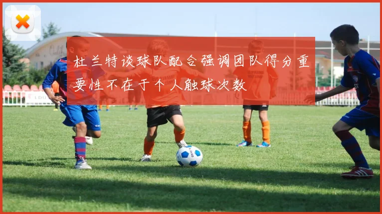 杜兰特谈球队配合强调团队得分重要性不在于个人触球次数