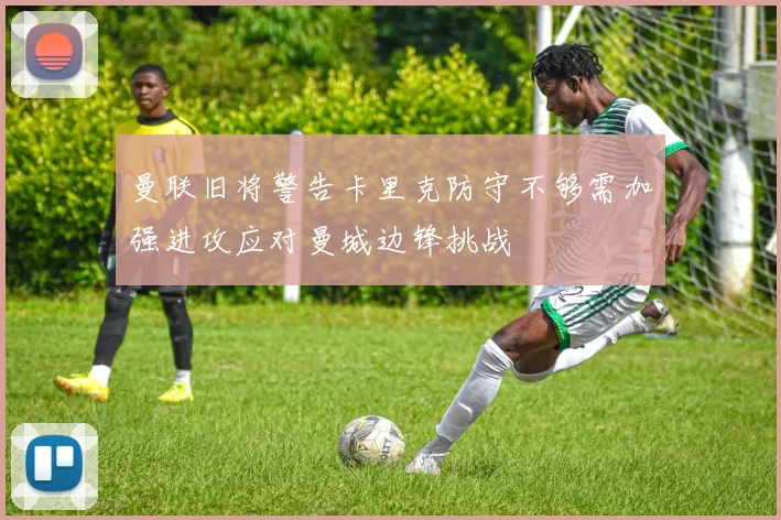 曼联旧将警告卡里克防守不够需加强进攻应对曼城边锋挑战