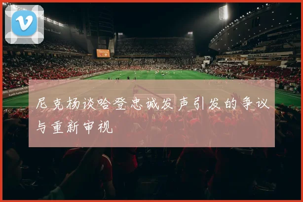 尼克杨谈哈登忠诚发声引发的争议与重新审视