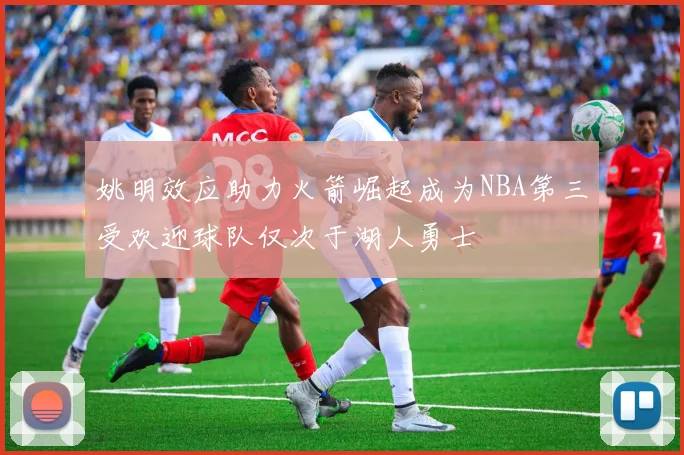 姚明效应助力火箭崛起成为NBA第三受欢迎球队仅次于湖人勇士