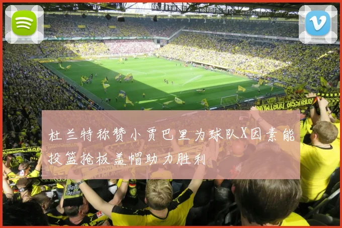 杜兰特称赞小贾巴里为球队X因素能投篮抢板盖帽助力胜利