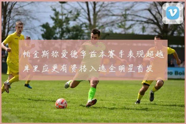 帕金斯称爱德华兹本赛季表现超越库里应更有资格入选全明星首发