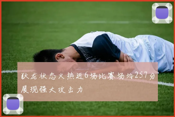 狄龙状态火热近6场比赛场均257分展现强大攻击力