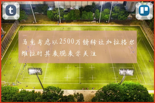 马竞考虑以2500万镑转让加拉格尔维拉对其表现表示关注