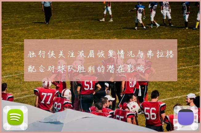 独行侠关注浓眉恢复情况与弗拉格配合对球队胜利的潜在影响