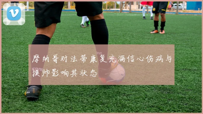 摩纳哥对法蒂康复充满信心伤病与换帅影响其状态