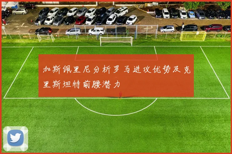 加斯佩里尼分析罗马进攻优势及克里斯坦特前腰潜力