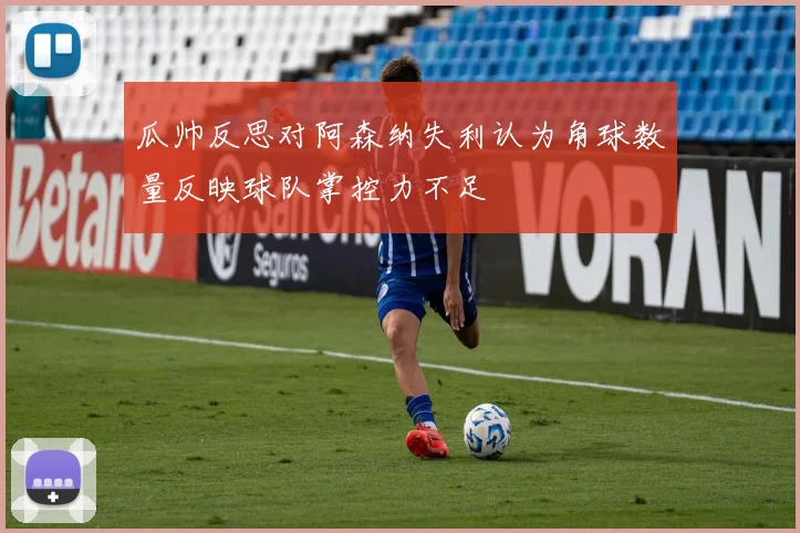 瓜帅反思对阿森纳失利认为角球数量反映球队掌控力不足