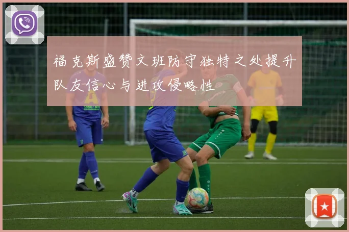 福克斯盛赞文班防守独特之处提升队友信心与进攻侵略性