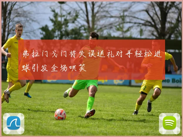 弗拉门戈门将失误送礼对手轻松进球引发全场哄笑