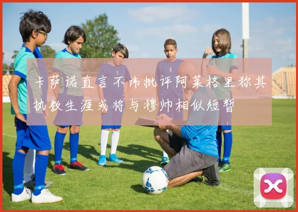 卡萨诺直言不讳批评阿莱格里称其执教生涯或将与穆帅相似短暂