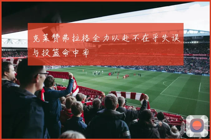 克莱赞弗拉格全力以赴不在乎失误与投篮命中率