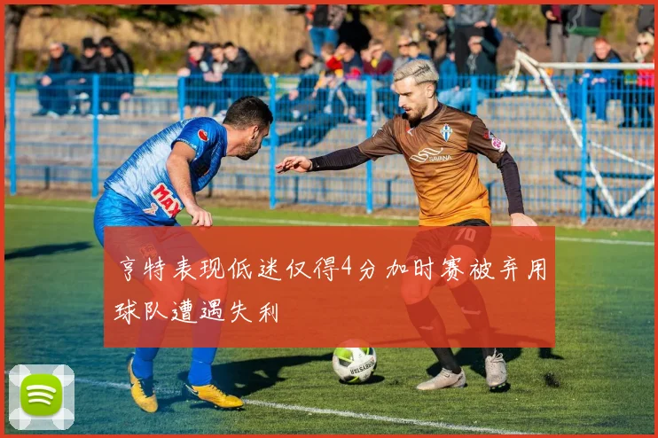 亨特表现低迷仅得4分加时赛被弃用球队遭遇失利