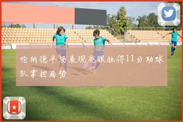 伦纳德半场表现亮眼独得11分助球队掌控局势