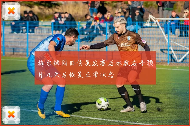梅尔顿因旧伤复发赛后冰敷右手预计几天后恢复正常状态