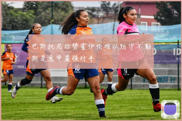 巴斯托尼称赞霍伊伦难以防守不勒斯是意甲最强对手