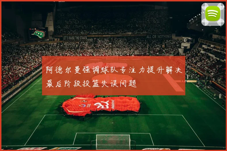 阿德尔曼强调球队专注力提升解决最后阶段投篮失误问题