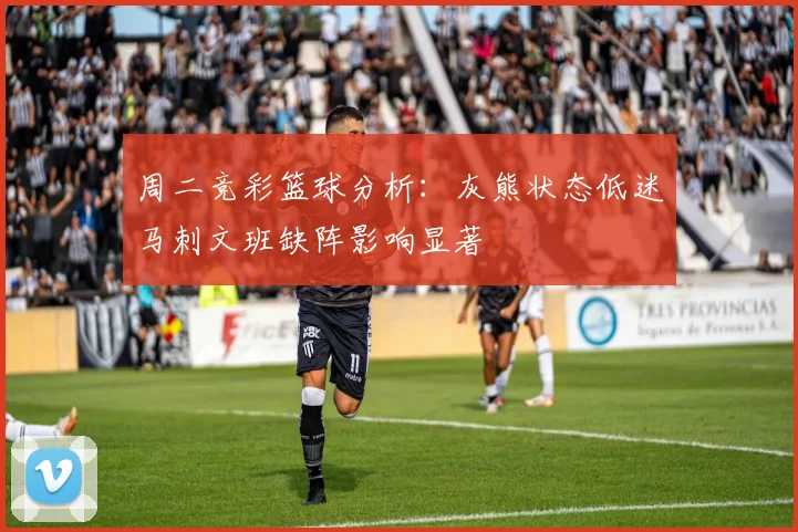 周二竞彩篮球分析：灰熊状态低迷马刺文班缺阵影响显著