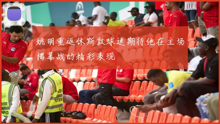 姚明重返休斯敦球迷期待他在主场揭幕战的精彩表现