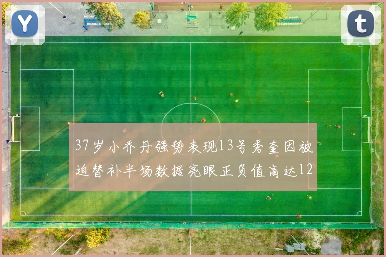 37岁小乔丹强势表现13号秀奎因被迫替补半场数据亮眼正负值高达12
