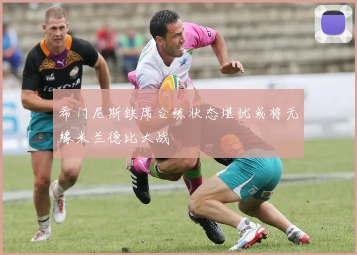 希门尼斯缺席合练状态堪忧或将无缘米兰德比大战