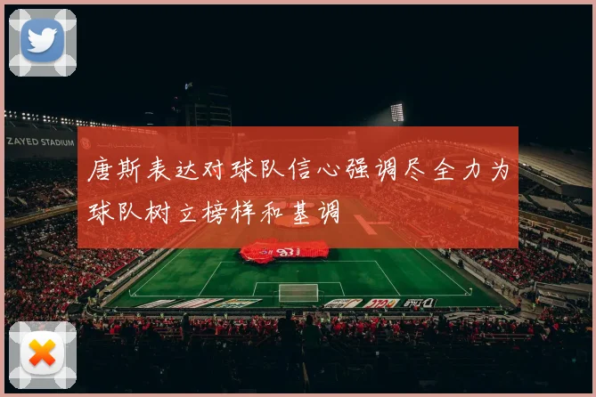 唐斯表达对球队信心强调尽全力为球队树立榜样和基调