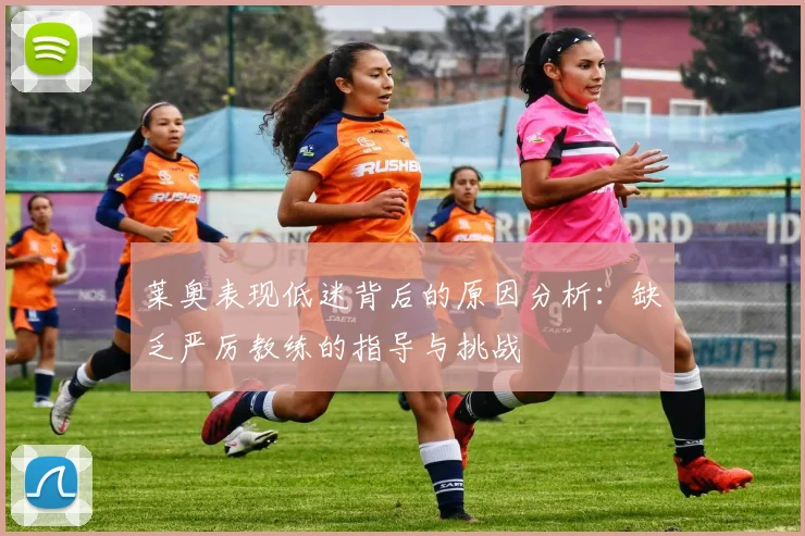 莱奥表现低迷背后的原因分析：缺乏严厉教练的指导与挑战